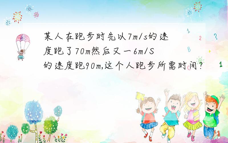 某人在跑步时先以7m/s的速度跑了70m然后又一6m/S的速度跑90m,这个人跑步所需时间?