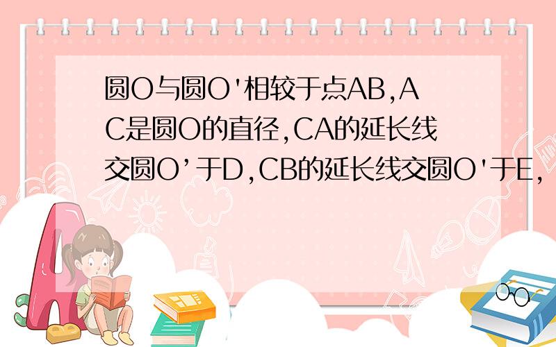 圆O与圆O'相较于点AB,AC是圆O的直径,CA的延长线交圆O’于D,CB的延长线交圆O'于E,