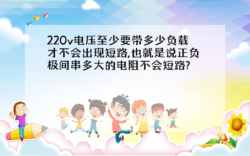 220v电压至少要带多少负载才不会出现短路,也就是说正负极间串多大的电阻不会短路?