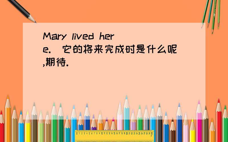 Mary lived here.(它的将来完成时是什么呢,期待.）