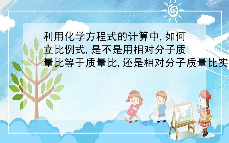 利用化学方程式的计算中,如何立比例式,是不是用相对分子质量比等于质量比,还是相对分子质量比实际质量