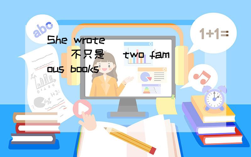 She wrote _ _ _(不只是） two famous books