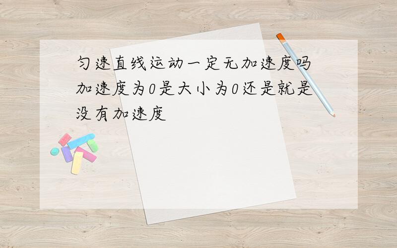 匀速直线运动一定无加速度吗 加速度为0是大小为0还是就是没有加速度