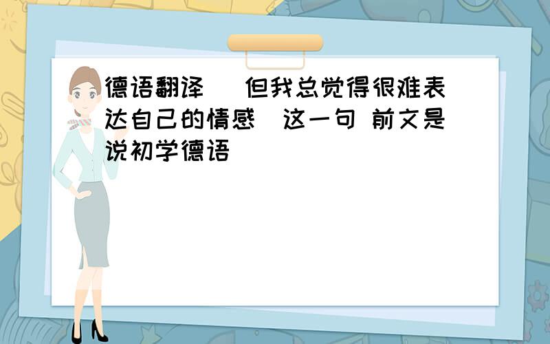 德语翻译 （但我总觉得很难表达自己的情感）这一句 前文是说初学德语