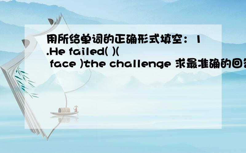 用所给单词的正确形式填空：1.He failed( )( face )the challenge 求最准确的回答