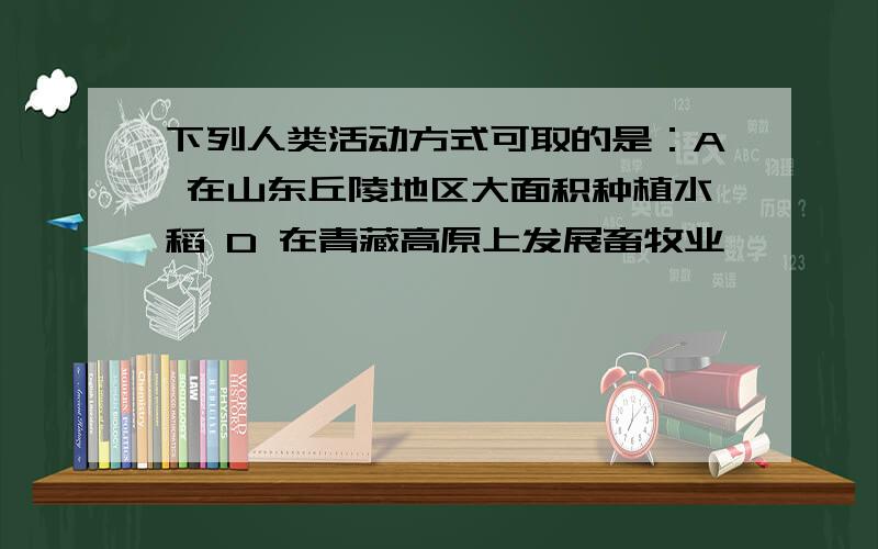 下列人类活动方式可取的是：A 在山东丘陵地区大面积种植水稻 D 在青藏高原上发展畜牧业