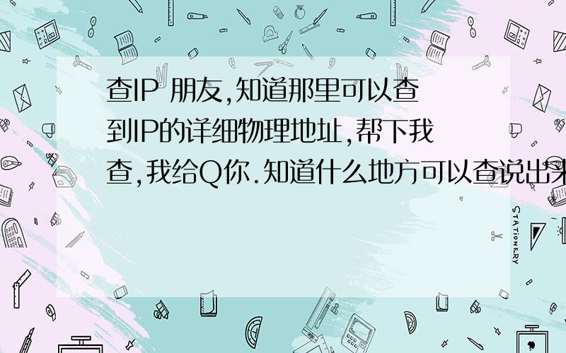 查IP 朋友,知道那里可以查到IP的详细物理地址,帮下我查,我给Q你.知道什么地方可以查说出来大家分享下,现在见到好多都