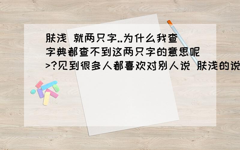 肤浅 就两只字..为什么我查字典都查不到这两只字的意思呢>?见到很多人都喜欢对别人说 肤浅的说..我不理解..不耻下问!