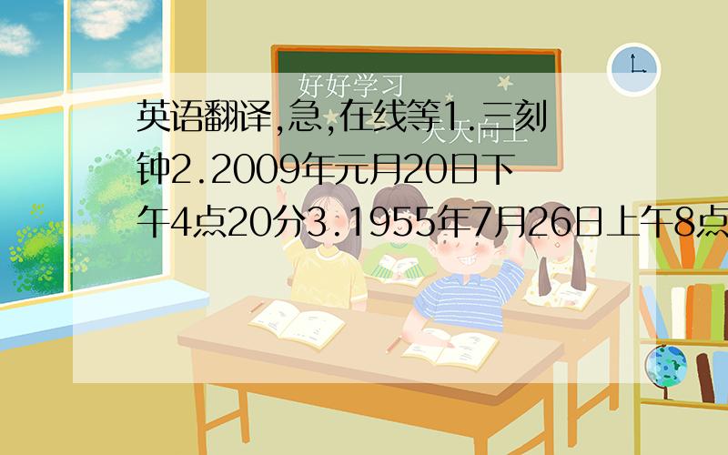 英语翻译,急,在线等1.三刻钟2.2009年元月20日下午4点20分3.1955年7月26日上午8点10分4.我爷爷已经