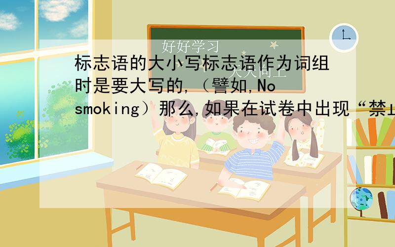 标志语的大小写标志语作为词组时是要大写的,（譬如,No smoking）那么,如果在试卷中出现“禁止吸烟”的中翻英题目,