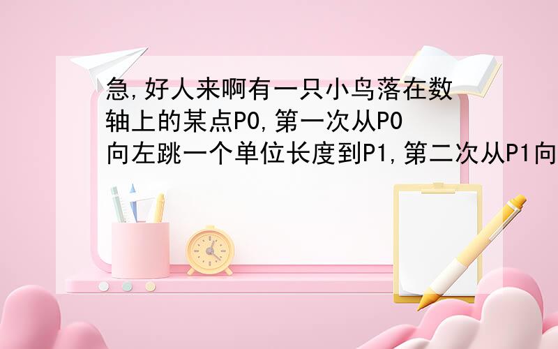 急,好人来啊有一只小鸟落在数轴上的某点P0,第一次从P0向左跳一个单位长度到P1,第二次从P1向右跳两个单位长度到P2,