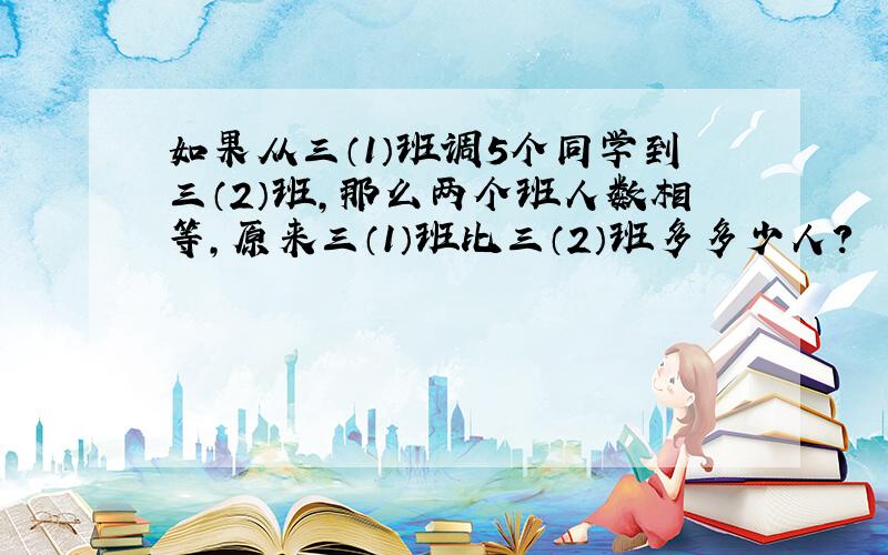 如果从三（1）班调5个同学到三（2）班,那么两个班人数相等,原来三（1）班比三（2）班多多少人?