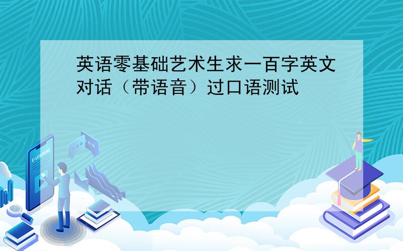 英语零基础艺术生求一百字英文对话（带语音）过口语测试