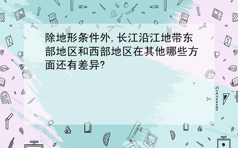 除地形条件外,长江沿江地带东部地区和西部地区在其他哪些方面还有差异?