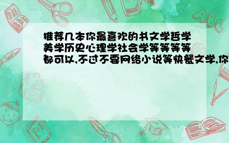 推荐几本你最喜欢的书文学哲学美学历史心理学社会学等等等等都可以,不过不要网络小说等快餐文学,你懂的,必须是你读过的,最最