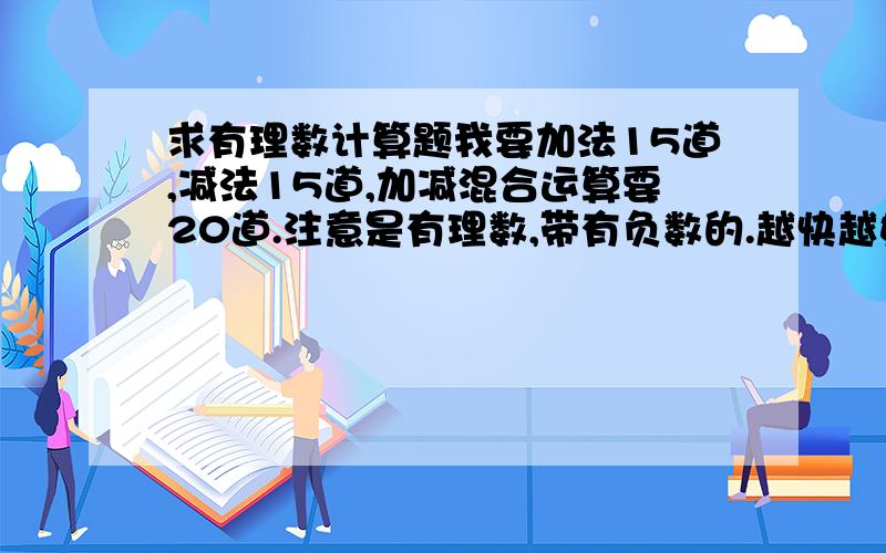 求有理数计算题我要加法15道,减法15道,加减混合运算要20道.注意是有理数,带有负数的.越快越好