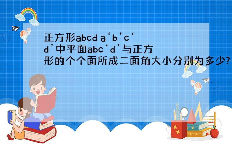 正方形abcd a‘b’c‘d’中平面abc‘d’与正方形的个个面所成二面角大小分别为多少?