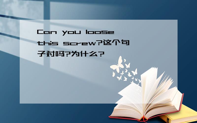 Can you loose this screw?这个句子对吗?为什么?