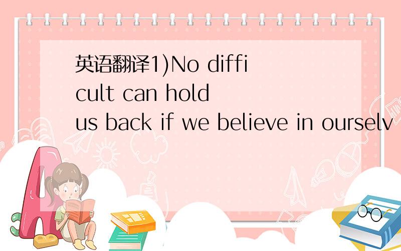 英语翻译1)No difficult can hold us back if we believe in ourselv