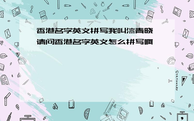 香港名字英文拼写我叫漆青晓 请问香港名字英文怎么拼写啊