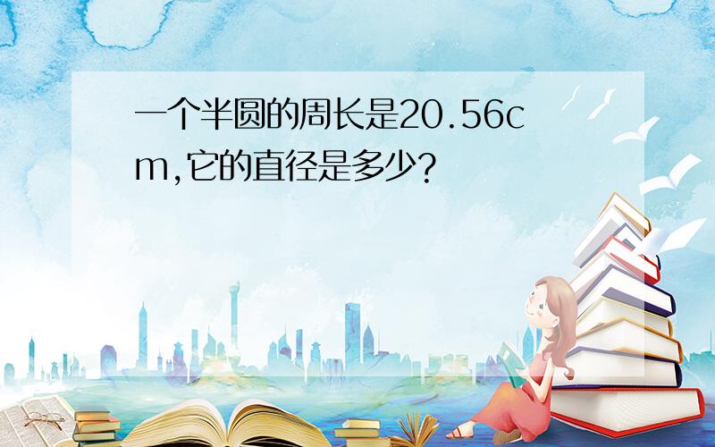 一个半圆的周长是20.56cm,它的直径是多少?