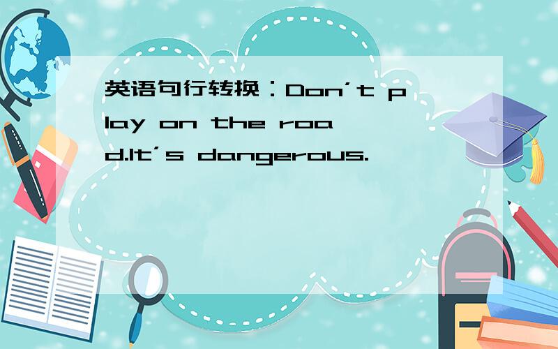 英语句行转换：Don’t play on the road.It’s dangerous.