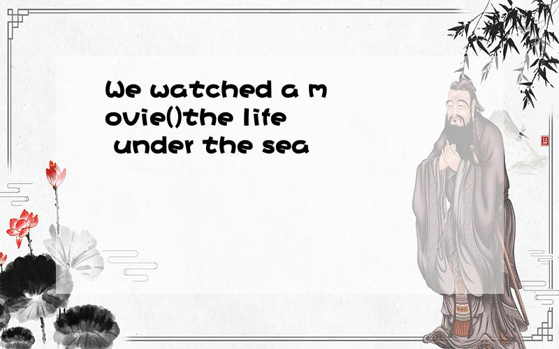 We watched a movie()the life under the sea