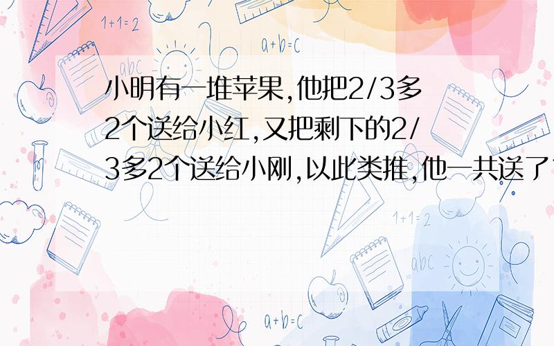 小明有一堆苹果,他把2/3多2个送给小红,又把剩下的2/3多2个送给小刚,以此类推,他一共送了10个人,最后一个苹果也不