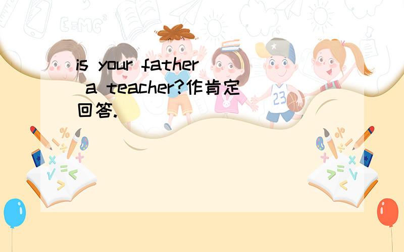 is your father a teacher?作肯定回答.