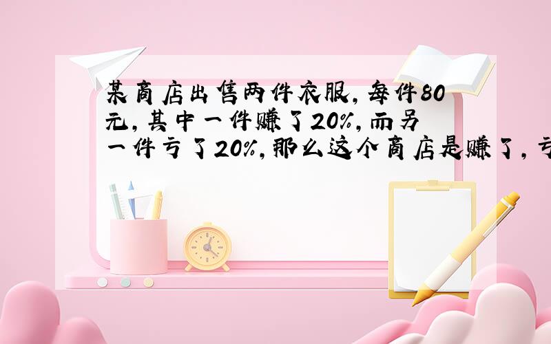 某商店出售两件衣服,每件80元,其中一件赚了20%,而另一件亏了20%,那么这个商店是赚了,亏了还是不赚不亏