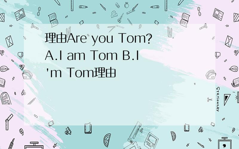 理由Are you Tom?A.I am Tom B.I'm Tom理由