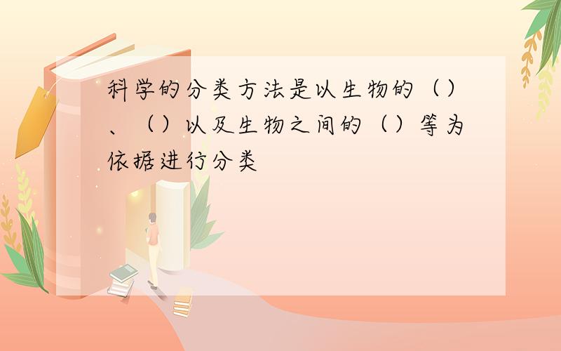 科学的分类方法是以生物的（）、（）以及生物之间的（）等为依据进行分类