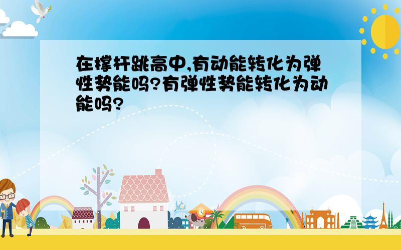 在撑杆跳高中,有动能转化为弹性势能吗?有弹性势能转化为动能吗?