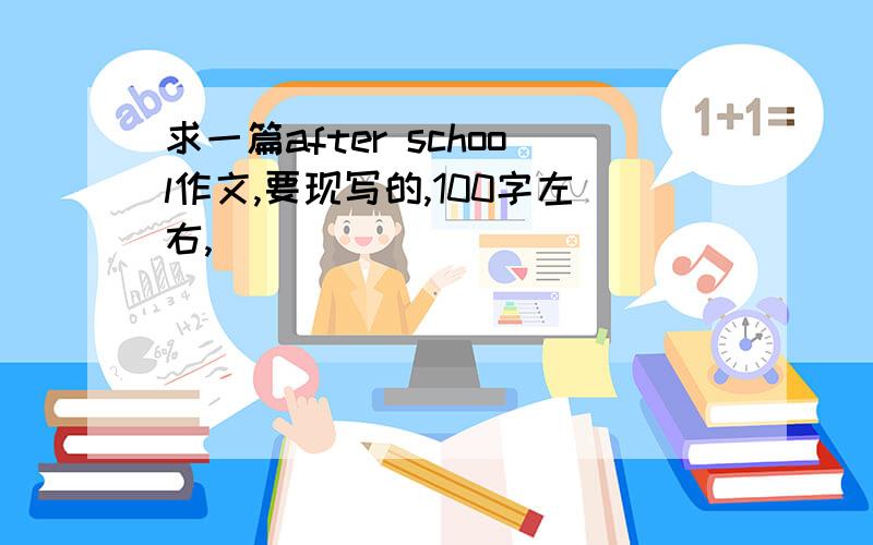 求一篇after school作文,要现写的,100字左右,