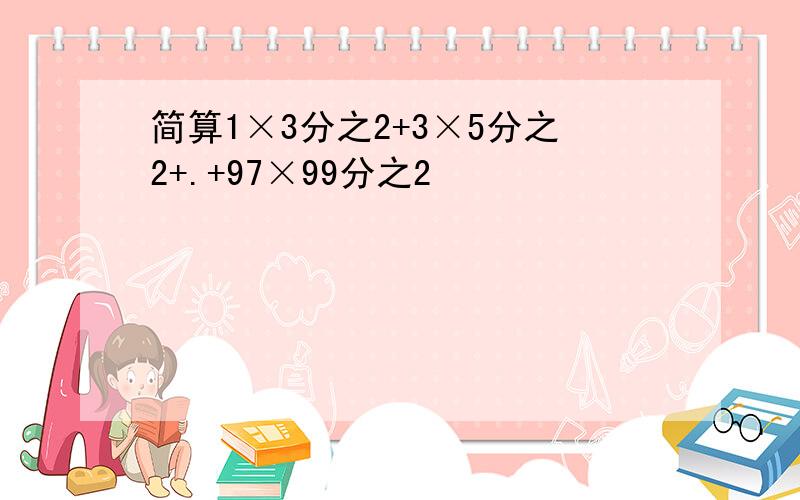 简算1×3分之2+3×5分之2+.+97×99分之2