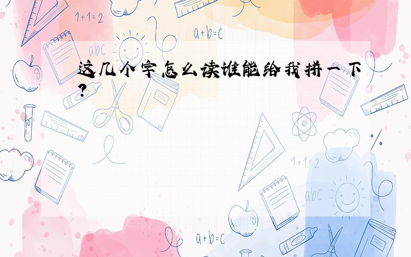 这几个字怎么读谁能给我拼一下?