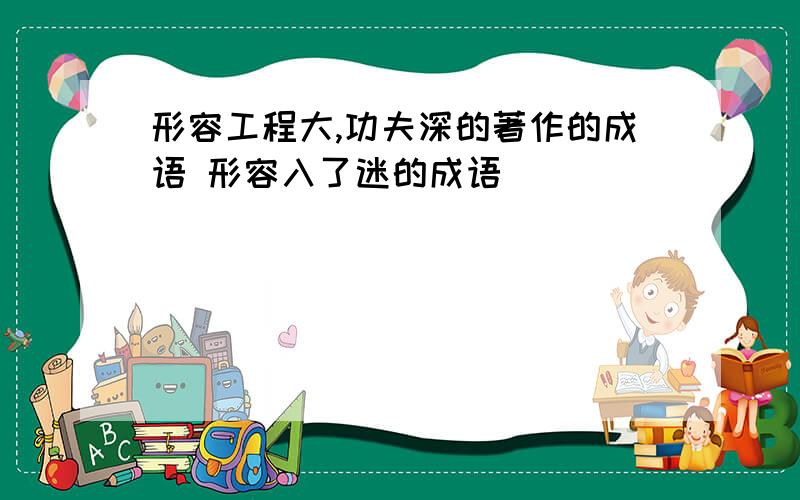 形容工程大,功夫深的著作的成语 形容入了迷的成语