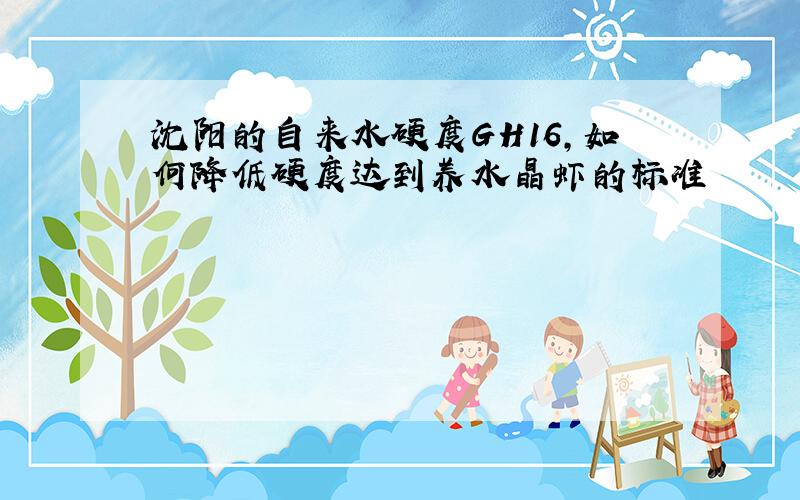 沈阳的自来水硬度GH16,如何降低硬度达到养水晶虾的标准