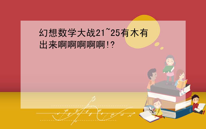 幻想数学大战21~25有木有出来啊啊啊啊啊!?