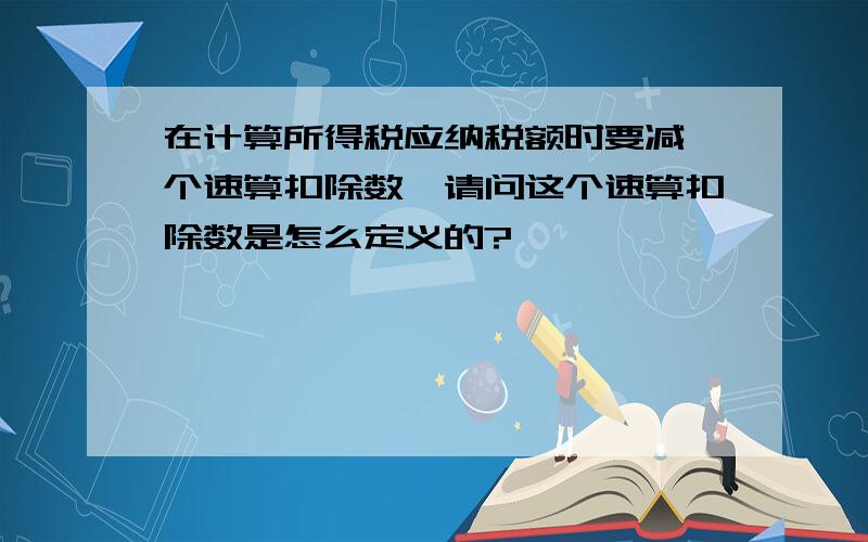 在计算所得税应纳税额时要减一个速算扣除数,请问这个速算扣除数是怎么定义的?