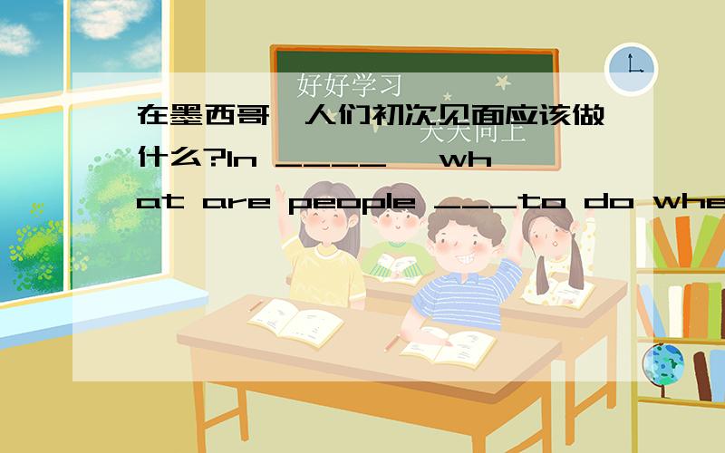 在墨西哥,人们初次见面应该做什么?In ____ ,what are people ___to do when they