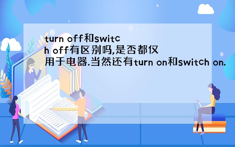 turn off和switch off有区别吗,是否都仅用于电器.当然还有turn on和switch on.