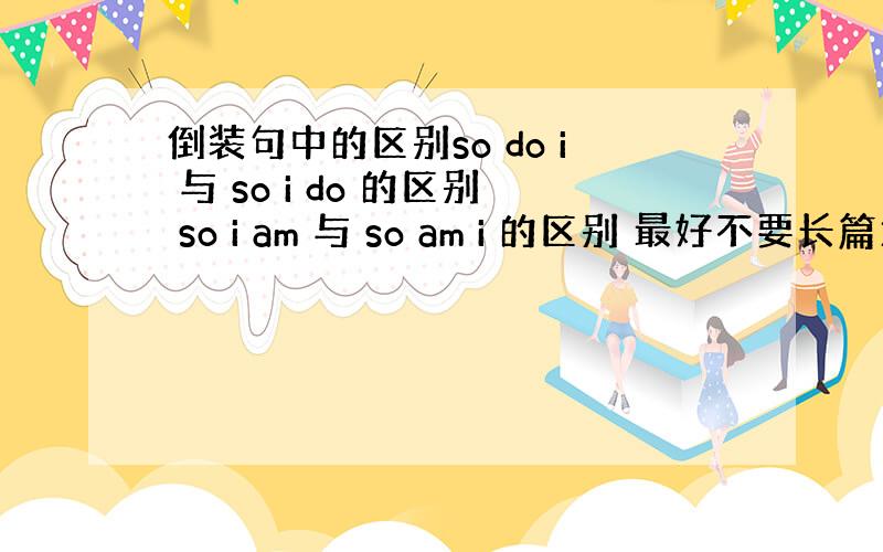 倒装句中的区别so do i 与 so i do 的区别 so i am 与 so am i 的区别 最好不要长篇大论