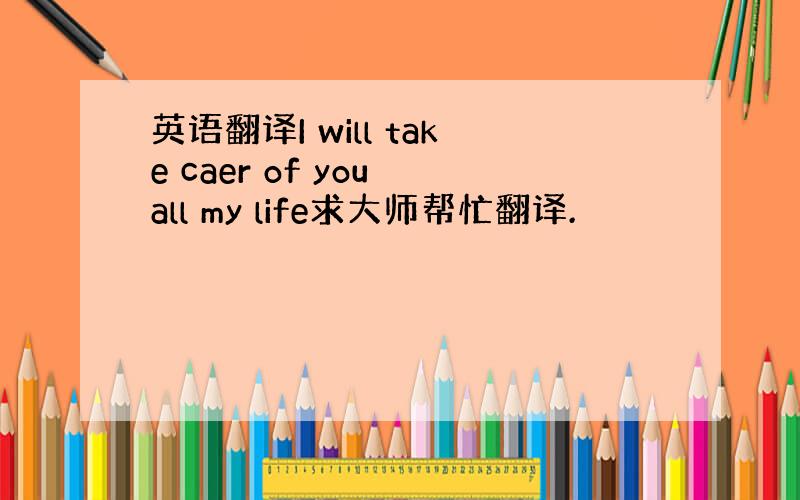 英语翻译I will take caer of you all my life求大师帮忙翻译.