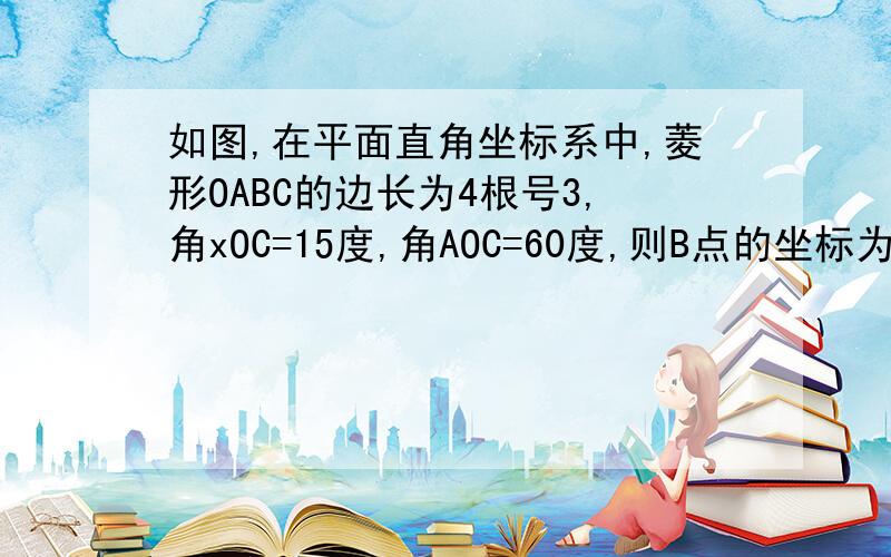 如图,在平面直角坐标系中,菱形OABC的边长为4根号3,角xOC=15度,角AOC=60度,则B点的坐标为_____