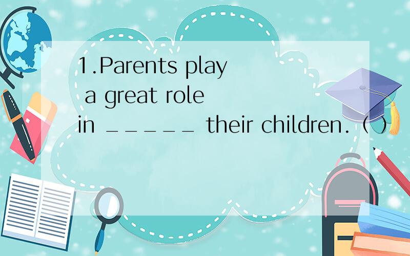 1.Parents play a great role in _____ their children.（ ）