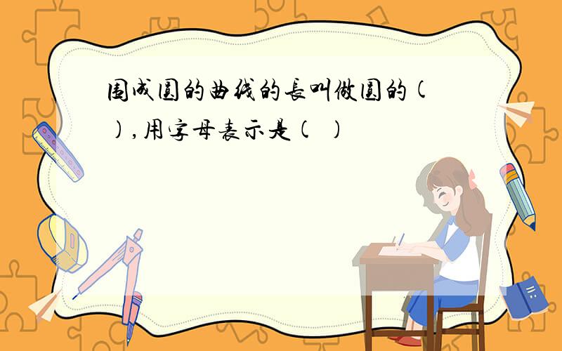 围成圆的曲线的长叫做圆的( ),用字母表示是( )