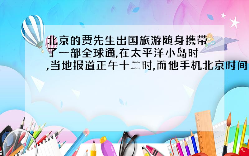 北京的贾先生出国旅游随身携带了一部全球通,在太平洋小岛时,当地报道正午十二时,而他手机北京时间为六时四十分.该岛的经度为