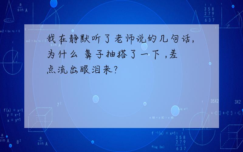 我在静默听了老师说的几句话,为什么 鼻子抽搭了一下 ,差点流出眼泪来?