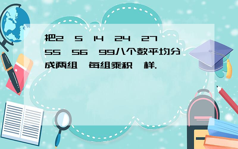 把2,5,14,24,27,55,56,99八个数平均分成两组,每组乘积一样.